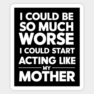 I Could Be So Much Worse I Could Start Acting Like My Mother Magnet